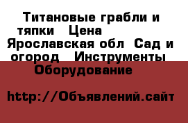 Титановые грабли и тяпки › Цена ­ 600-1200 - Ярославская обл. Сад и огород » Инструменты. Оборудование   